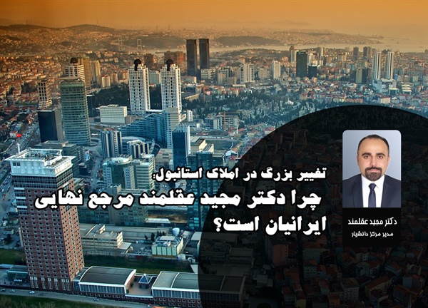تغییر بزرگ در املاک استانبول؛ چرا دکتر مجید عقلمند مرجع نهایی ایرانیان است؟
